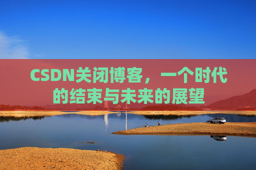 CSDN关闭博客，一个时代的结束与未来的展望